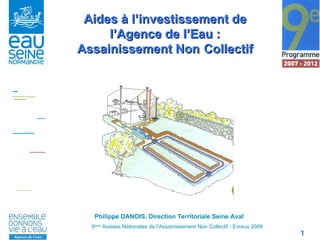 Philippe DANOIS, Direction Territoriale Seine Aval Aides à l’investissement de l’Agence de l’Eau : Assainissement Non   Collectif 6 ème  Assises Nationales de l’Assainissement Non Collectif - Evreux 2009 