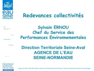 Redevances collectivités Sylvain ERNOU Chef du Service des Performances Environnementales Direction Territoriale Seine-Aval AGENCE DE L’EAU SEINE-NORMANDIE 