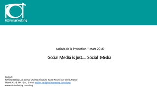 Assises de la Promotion – Mars 2016
Social Media is just…. Social Media
Contact:
ROImarketing 122, avenue Charles de Gaulle 92200 Neuilly-sur-Seine, France
Phone: +33 6 7447 3942 E-mail: michel.sara@roi-marketing.consulting
www.roi-marketing.consulting
 