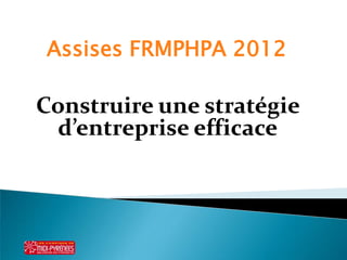Assises FRMPHPA 2012

Construire une stratégie
 d’entreprise efficace
 
