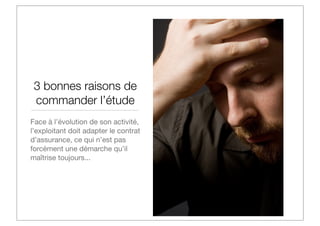 3 bonnes raisons de
commander l’étude
Face à l’évolution de son activité,
l’exploitant doit adapter le contrat
d’assurance, ce qui n’est pas
forcément une démarche qu’il
maîtrise toujours...

 