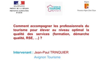 •
PRÉFET DE LA RÉGION
PROVENCE-ALPES-CÔTE
D’AZUR

Comment accompagner les professionnels du
tourisme pour élever au niveau optimal la
qualité des services (formation, démarche
qualité, RSE, …) ?

Intervenant : Jean-Paul TRINQUIER
Avignon Tourisme

 