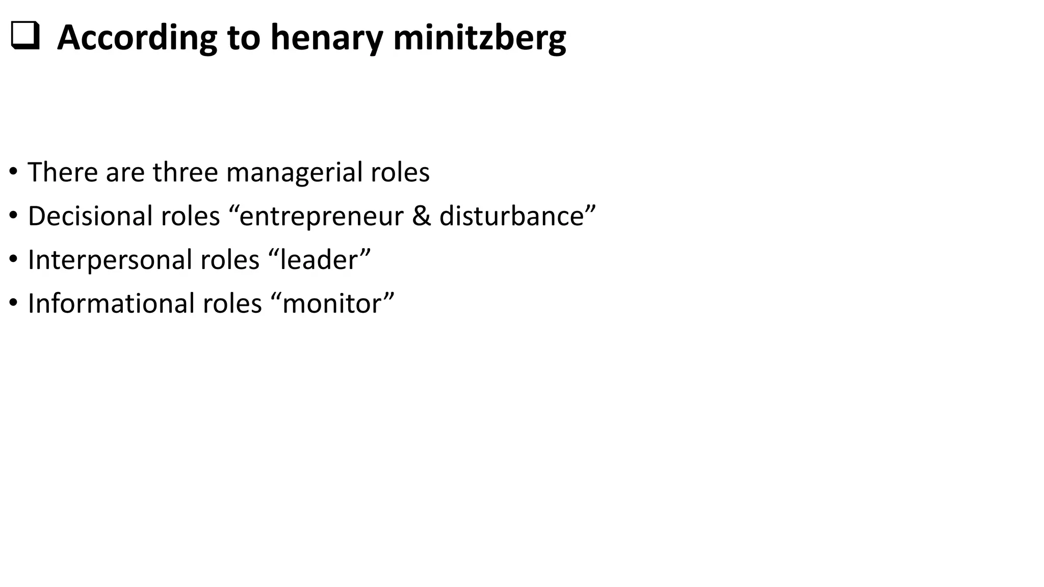  According to henary minitzberg
• There are three managerial roles
• Decisional roles “entrepreneur & disturbance”
• Interpersonal roles “leader”
• Informational roles “monitor”
 