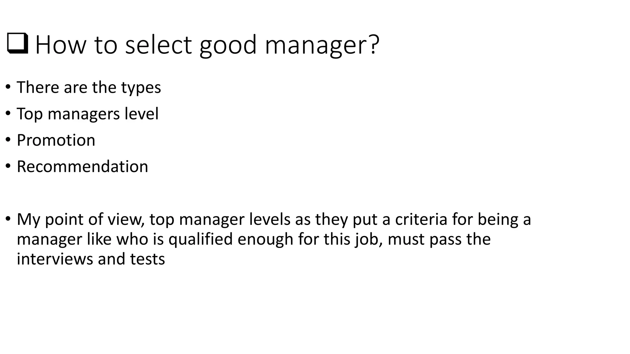How to select good manager?
• There are the types
• Top managers level
• Promotion
• Recommendation
• My point of view, top manager levels as they put a criteria for being a
manager like who is qualified enough for this job, must pass the
interviews and tests
 