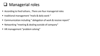  Managerial roles
 According to fred luthans , There are four managerial roles
 traditional management “mails & daily work “
 Communication including “ delegation of work & receive report”
 Networking “meeting & dealing outside of company”
 HR management “problem solving”
 