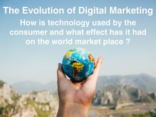 The Evolution of Digital Marketing!
How is technology used by the
consumer and what effect has it had
on the world market place ?
 