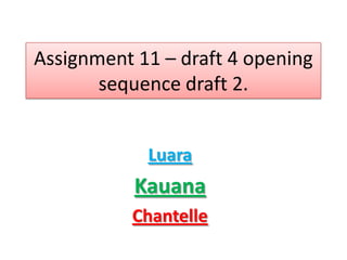 Assignment 11 – draft 4 opening
       sequence draft 2.


            Luara
           Kauana
          Chantelle
 