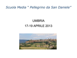 Scuola Media “ Pellegrino da San Daniele”



                UMBRIA
           17-19 APRILE 2013
 