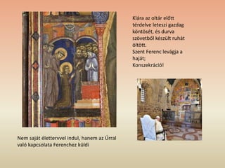 Klára az oltár előtt
térdelve leteszi gazdag
köntösét, és durva
szövetből készült ruhát
öltött.
Szent Ferenc levágja a
haját;
Konszekráció!
Nem saját élettervvel indul, hanem az Úrral
való kapcsolata Ferenchez küldi
 