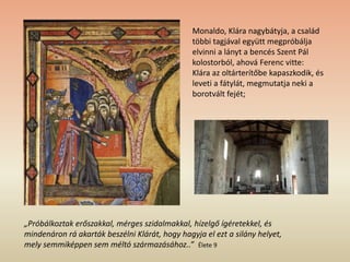 Monaldo, Klára nagybátyja, a család
többi tagjával együtt megpróbálja
elvinni a lányt a bencés Szent Pál
kolostorból, ahová Ferenc vitte:
Klára az oltárterítőbe kapaszkodik, és
leveti a fátylát, megmutatja neki a
borotvált fejét;
„Próbálkoztak erőszakkal, mérges szidalmakkal, hízelgő ígéretekkel, és
mindenáron rá akarták beszélni Klárát, hogy hagyja el ezt a silány helyet,
mely semmiképpen sem méltó származásához..” Élete 9
 