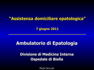 “ Assistenza domiciliare epatologica” 7 giugno 2011 _______________________________________ Ambulatorio di Epatologia Divisione di Medicina Interna Ospedale di Biella Paolo Scivetti 