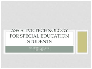 ASSISITVE TECHNOLOGY
FOR SPECIAL EDUCATION
STUDENTS
CHASON FULFORD
ITEC 7530

 
