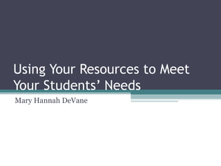 Using Your Resources to Meet Your Students’ Needs Mary Hannah DeVane 