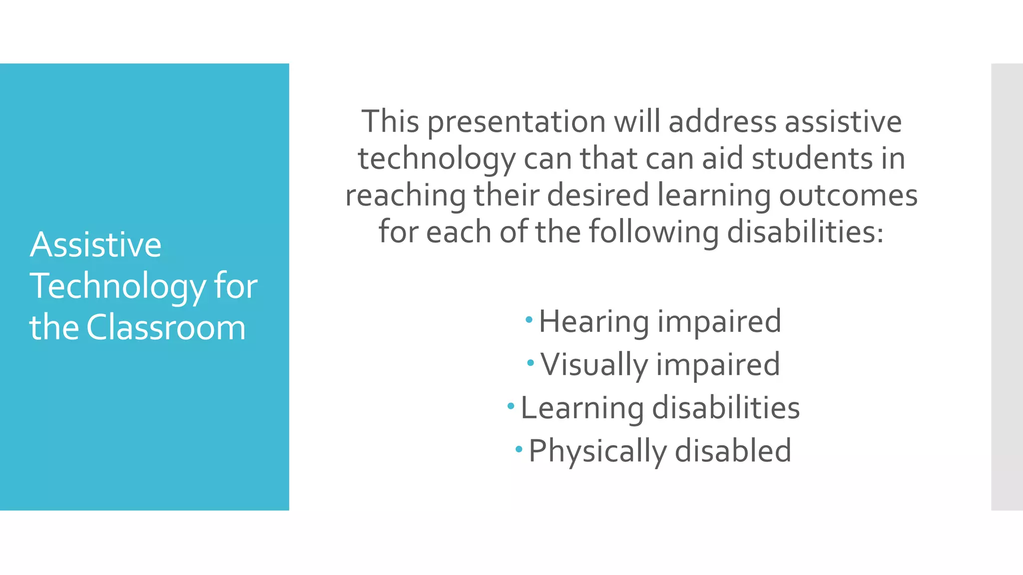 Assistive
Technology for
theClassroom
This presentation will address assistive
technology can that can aid students in
reaching their desired learning outcomes
for each of the following disabilities:
Hearing impaired
Visually impaired
Learning disabilities
Physically disabled
 