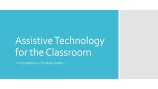 AssistiveTechnology
for theClassroom
Presentation by Christina Golden
 