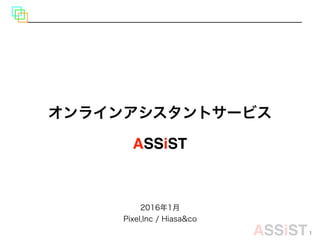 ASSiST1
オンラインアシスタントサービス
2016年1月
Pixel,Inc / Hiasa&co
ASSiST
 