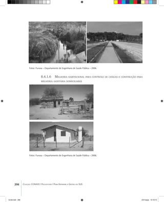206 Coleção CONASS | Progestores ������� ����������� ���������� ���| Para Entender a Gestão do SUS
Fotos: Funasa – Departamento de Engenharia de Saúde Pública – 2006.
8.4.1.6 Melhoria habitacional para controle de chagas e construção para
melhoria sanitária domiciliares
Fotos: Funasa – Departamento de Engenharia de Saúde Pública – 2006.
livro8.indd 206 2/21/aaaa 10:18:15
 