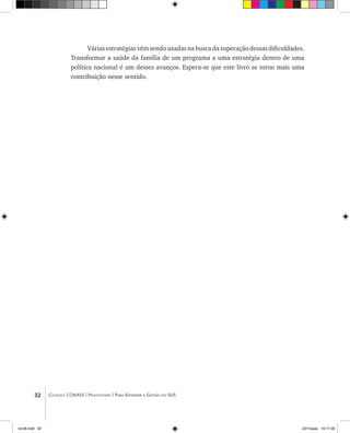 32 Coleção CONASS | Progestores ������� ����������� ���������� ���| Para Entender a Gestão do SUS
Várias estratégias vêm sendo usadas na busca da superação dessas dificuldades.
Transformar a saúde da família de um programa a uma estratégia dentro de uma
política nacional é um desses avanços. Espera-se que este livro se torne mais uma
contribuição nesse sentido.
livro8.indd 32 2/21/aaaa 10:17:48
 