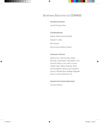 Secretário Executivo
Jurandi Frutuoso Silva
Coordenadorores
Regina Helena Arroio Nicoletti
Ricardo F. Scotti
René Santos
Rita de Cássia Bertão Cataneli
Assessores Técnicos
Adriane Cruz, Déa Carvalho, Eliana
Dourado, Gisele Bahia, Júlio Müller, Lívia
Costa da Silveira, Lore Lamb, Luciana
Tolêdo Lopes, Márcia Huçulak, Maria
José Evangelista, Maria Luísa Campolina
Ferreira, ��������������������������������Ricardo Rossi,������������������Rodrigo Fagundes
Souza e Viviane Rocha de Luiz.
Assessora de Comunicação Social
Vanessa Pinheiro
livro8.indd 7 2/21/aaaa 10:17:46
 