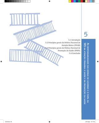 Asresponsabilidadesdasesferasdegovernoeopapelda
SESnaatençãoprimáriaàsaúdeenapromoçãodasaúde
5
5.1 Introdução
	 5.2 Princípios gerais da Política Nacional de
Atenção Básica (PNAB)
	 5.3 Princípios gerais da Política Nacional de
Promoção da Saúde (PNPS)
	 5.4 Conclusão
livro8.indd 99 2/21/aaaa 10:17:56
 