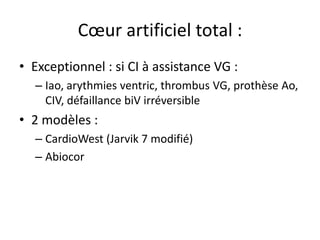 Cœur artificiel total :
• Exceptionnel : si CI à assistance VG :
– Iao, arythmies ventric, thrombus VG, prothèse Ao,
CIV, défaillance biV irréversible
• 2 modèles :
– CardioWest (Jarvik 7 modifié)
– Abiocor
 