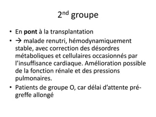 2nd groupe
• En pont à la transplantation
•  malade renutri, hémodynamiquement
stable, avec correction des désordres
métaboliques et cellulaires occasionnés par
l’insuffisance cardiaque. Amélioration possible
de la fonction rénale et des pressions
pulmonaires.
• Patients de groupe O, car délai d’attente pré-
greffe allongé
 