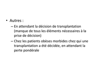 • Autres :
– En attendant la décision de transplantation
(manque de tous les éléments nécessaires à la
prise de décision)
– Chez les patients obèses morbides chez qui une
transplantation a été décidée, en attendant la
perte pondérale
 