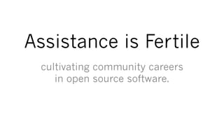 Assistance is Fertile
 cultivating community careers
    in open source software.
 