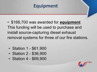Equipment
• $168,700 was awarded for equipment.
This funding will be used to purchase and
install source-capturing diesel exhaust
removal systems for three of our fire stations.
• Station 1 - $61,900
• Station 2 - $36,900
• Station 4 - $69,900
 