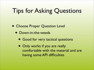 Tips for Asking Questions

• Choose Proper Question Level
 • Down-in-the-weeds
   • Good for very tactical questions
   • Only works if you are really
      comfortable with the material and are
      having some API difﬁculties
 