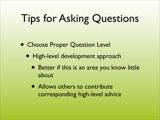 Tips for Asking Questions

• Choose Proper Question Level
 • High-level development approach
   • Better if this is an area you know little
      about
    • Allows others to contribute
      corresponding high-level advice
 