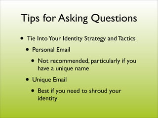 Tips for Asking Questions
• Tie Into Your Identity Strategy and Tactics
 • Personal Email
   • Not recommended, particularly if you
      have a unique name
  • Unique Email
   • Best if you need to shroud your
      identity
 