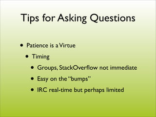 Tips for Asking Questions

• Patience is a Virtue
 • Timing
   • Groups, StackOverﬂow not immediate
   • Easy on the “bumps”
   • IRC real-time but perhaps limited
 