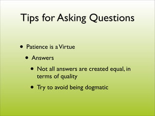 Tips for Asking Questions

• Patience is a Virtue
 • Answers
   • Not all answers are created equal, in
      terms of quality
    • Try to avoid being dogmatic
 
