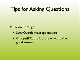 Tips for Asking Questions


• Follow Through
 • StackOverﬂow: accept answers
 • Groups/IRC: thank those who provide
    good answers
 