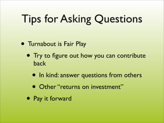 Tips for Asking Questions

• Turnabout is Fair Play
 • Try to ﬁgure out how you can contribute
    back
   • In kind: answer questions from others
   • Other “returns on investment”
 • Pay it forward
 