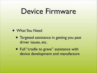 Device Firmware

• What You Need
 • Targeted assistance in getting you past
    driver issues, etc.
  • Full “cradle to grave” assistance with
    device development and manufacture
 