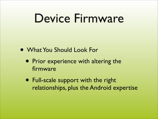 Device Firmware

• What You Should Look For
 • Prior experience with altering the
    ﬁrmware
 • Full-scale support with the right
    relationships, plus the Android expertise
 