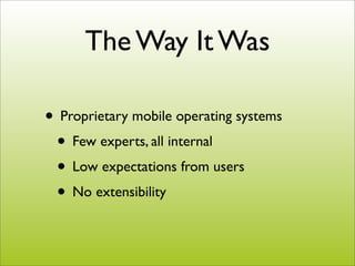The Way It Was

• Proprietary mobile operating systems
 • Few experts, all internal
 • Low expectations from users
 • No extensibility
 