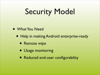 Security Model

• What You Need
 • Help in making Android enterprise-ready
   • Remote wipe
   • Usage monitoring
   • Reduced end-user conﬁgurability
 