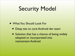 Security Model

• What You Should Look For
 • Deep ties to core Android dev team
 • Solution that has a chance of being widely
    adopted or incorporated into
    mainstream Android
 