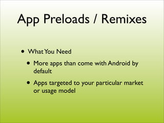 App Preloads / Remixes

• What You Need
 • More apps than come with Android by
    default
 • Apps targeted to your particular market
    or usage model
 