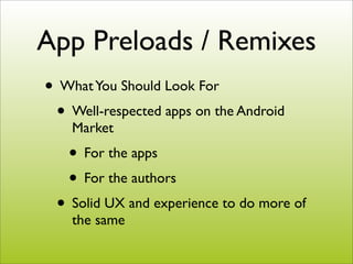 App Preloads / Remixes
• What You Should Look For
 • Well-respected apps on the Android
    Market
   • For the apps
   • For the authors
 • Solid UX and experience to do more of
    the same
 