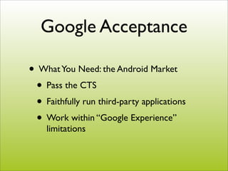 Google Acceptance

• What You Need: the Android Market
 • Pass the CTS
 • Faithfully run third-party applications
 • Work within “Google Experience”
    limitations
 