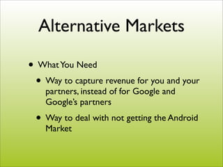 Alternative Markets

• What You Need
 • Way to capture revenue for you and your
    partners, instead of for Google and
    Google’s partners
 • Way to deal with not getting the Android
    Market
 