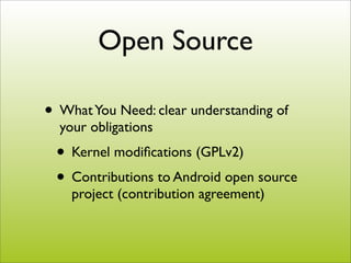 Open Source

• What You Need: clear understanding of
  your obligations
 • Kernel modiﬁcations (GPLv2)
 • Contributions to Android open source
    project (contribution agreement)
 
