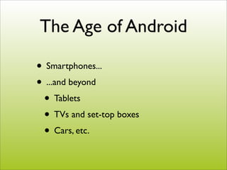 The Age of Android

• Smartphones...
• ...and beyond
 • Tablets
 • TVs and set-top boxes
 • Cars, etc.
 