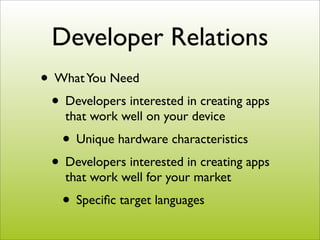 Developer Relations
• What You Need
 • Developers interested in creating apps
    that work well on your device
   • Unique hardware characteristics
 • Developers interested in creating apps
    that work well for your market
   • Speciﬁc target languages
 