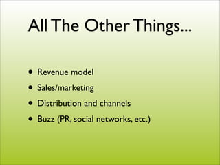 All The Other Things...

• Revenue model
• Sales/marketing
• Distribution and channels
• Buzz (PR, social networks, etc.)
 