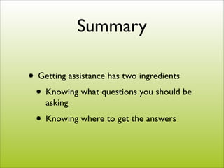 Summary

• Getting assistance has two ingredients
 • Knowing what questions you should be
    asking
 • Knowing where to get the answers
 